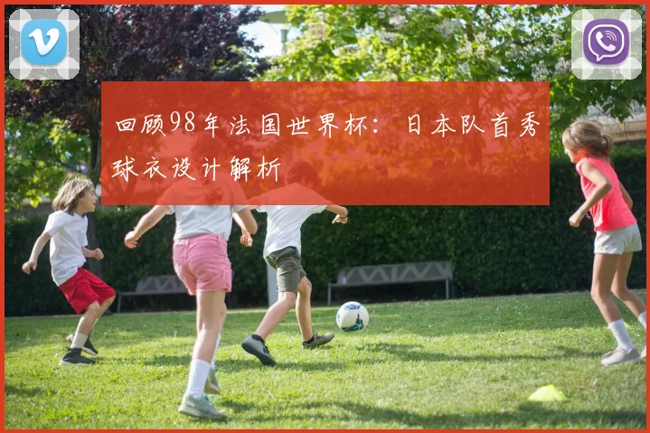 回顾98年法国世界杯：日本队首秀球衣设计解析