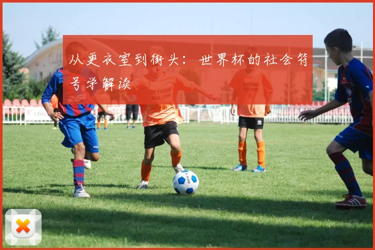 从更衣室到街头：世界杯的社会符号学解读