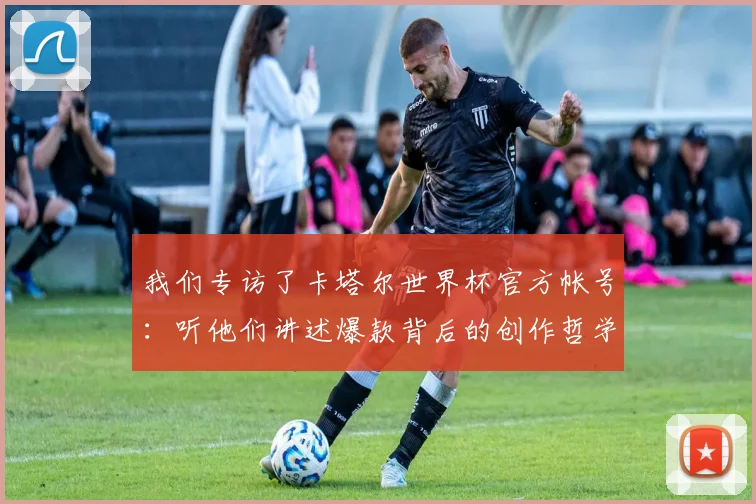我们专访了卡塔尔世界杯官方帐号：听他们讲述爆款背后的创作哲学