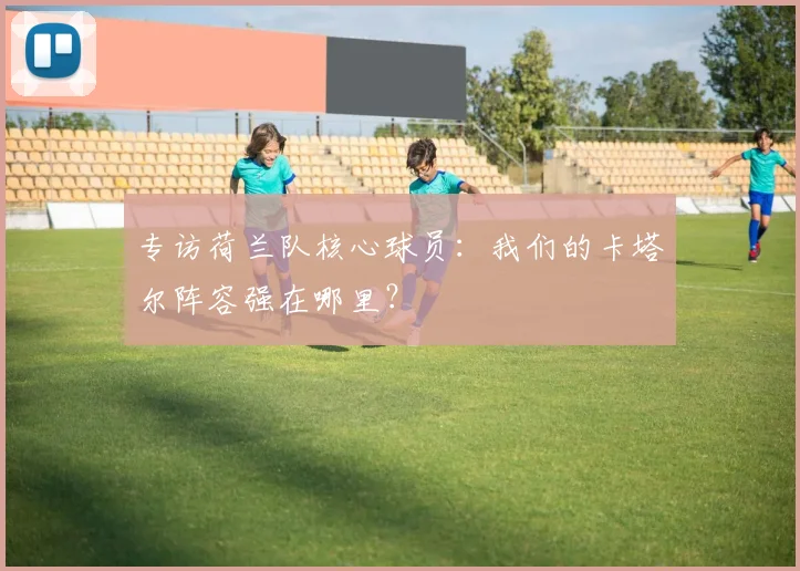 专访荷兰队核心球员：我们的卡塔尔阵容强在哪里？