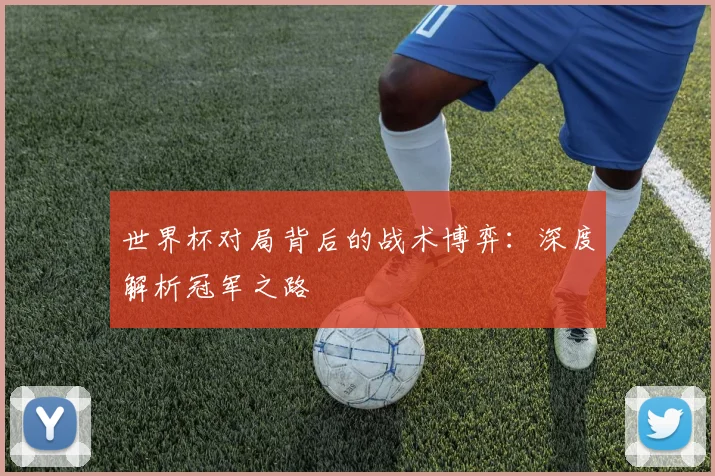 世界杯对局背后的战术博弈：深度解析冠军之路
